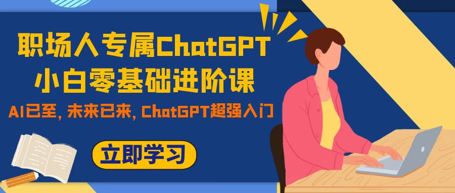 职场人专属ChatGPT小白零基础进阶课,AI已至,未来已来,ChatGPT超强入门