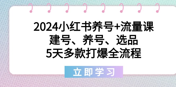 2024小红书养号+流量课:建号、养号、选品,5天多款打爆全流程