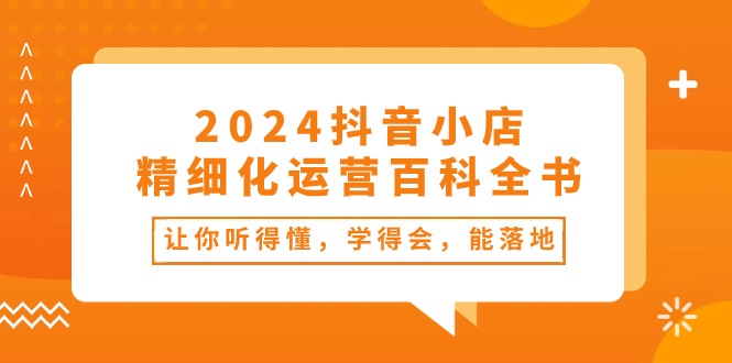 2024抖音小店-精细化运营百科全书:让你听得懂,学得会,能落地(34节课)