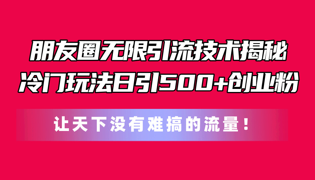 朋友圈无限引流技术揭秘,一个冷门玩法日引500+创业粉,让天下没有难搞…
