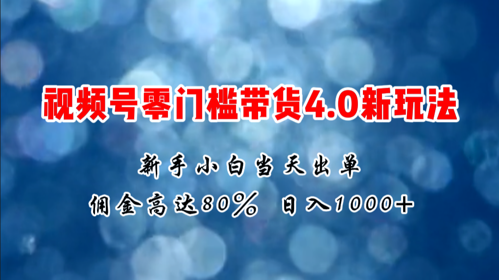 微信视频号零门槛带货4.0新玩法,新手小白当天见收益,日入1000+