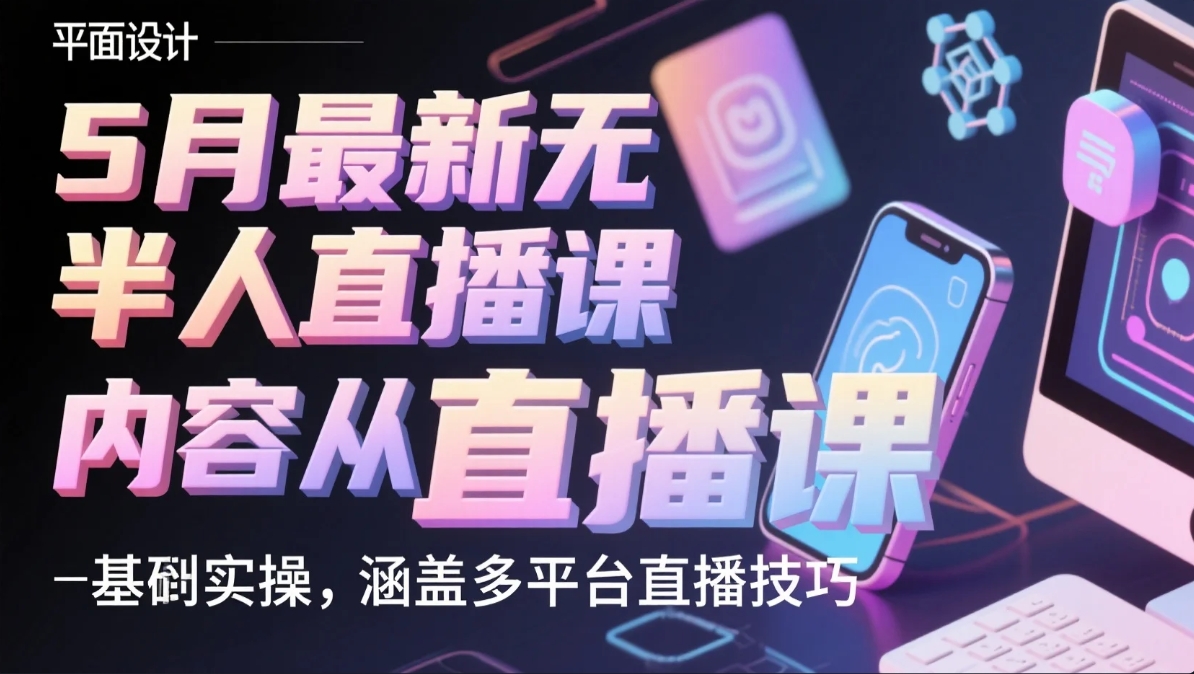 5月最新半无人直播课，内容从基础到实操，涵盖多平台直播技巧