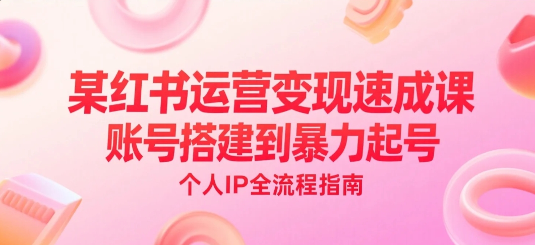小红书运营变现速成课，账号搭建到暴力起号，个人IP全流程指南