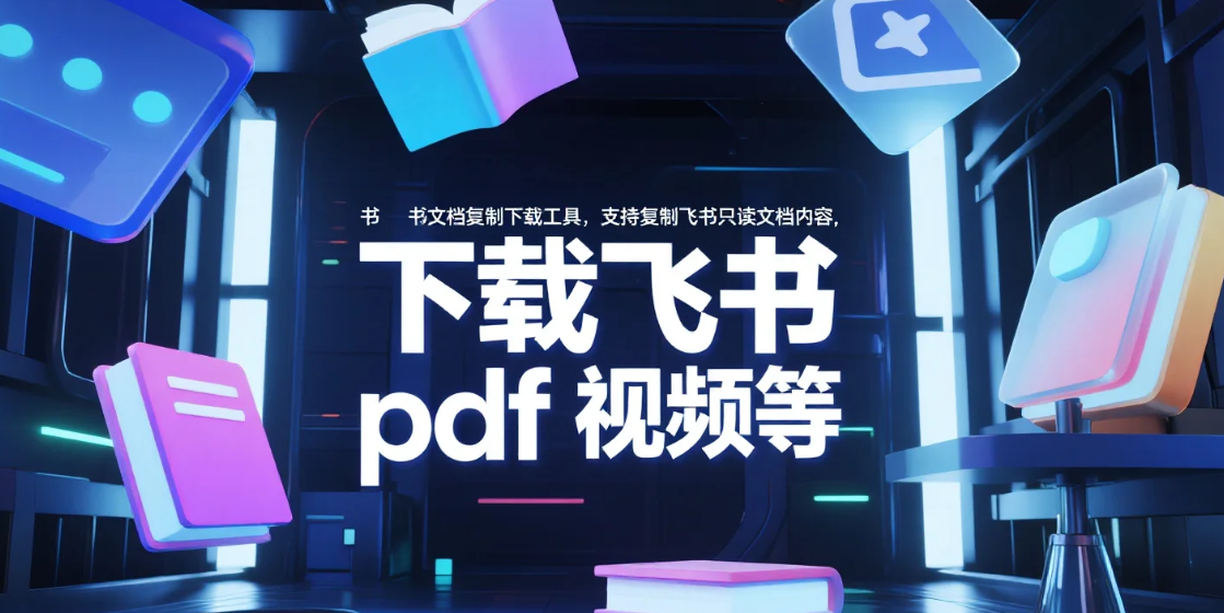 书文档复制下载工具，能看就能用 不留痕，支持复制飞书只读文档内容，下载飞书 pdf 视频等