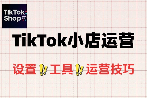 TikTok小店跨境注册到运营开店四阶段